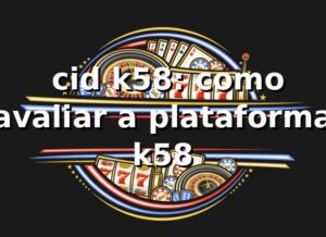 ⭐ cid k58: como avaliar a plataforma k58