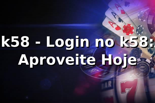 k58 - Login no k58: Aproveite Hoje